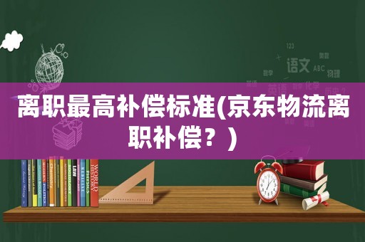 離職最高補償標準(京東物流離職補償？)