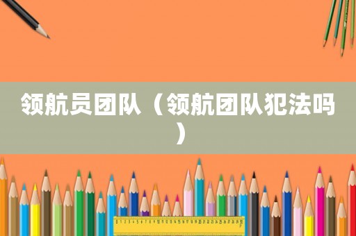 領(lǐng)航員團(tuán)隊(duì)（領(lǐng)航團(tuán)隊(duì)犯法嗎）