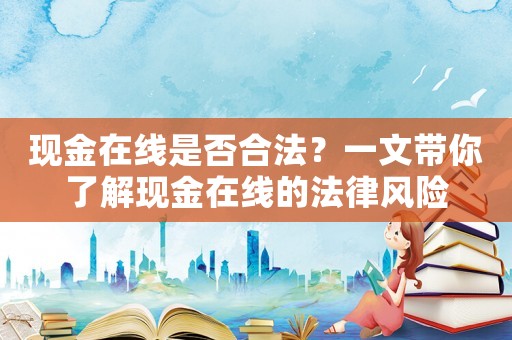 現(xiàn)金在線是否合法？一文帶你了解現(xiàn)金在線的法律風險