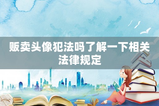 販賣頭像犯法嗎了解一下相關法律規(guī)定
