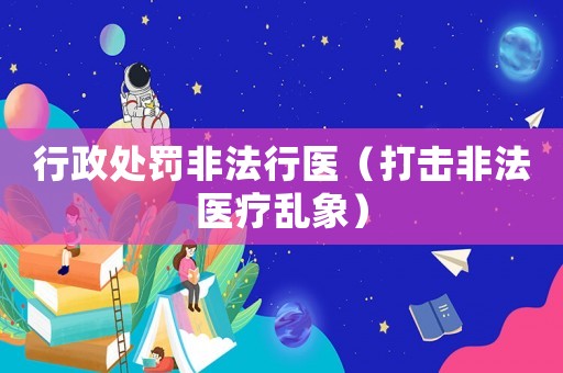 行政處罰非法行醫(yī)（打擊非法醫(yī)療亂象）