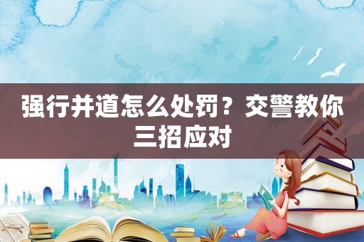 強(qiáng)行并道怎么處罰？交警教你三招應(yīng)對(duì)