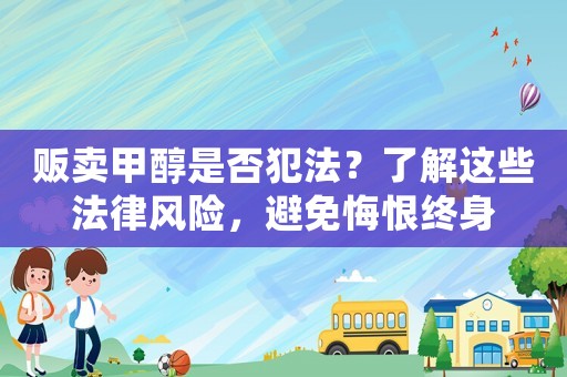 販賣甲醇是否犯法？了解這些法律風(fēng)險(xiǎn)，避免悔恨終身