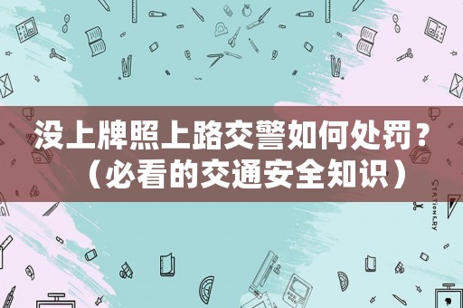 沒(méi)上牌照上路交警如何處罰？（必看的交通安全知識(shí)）