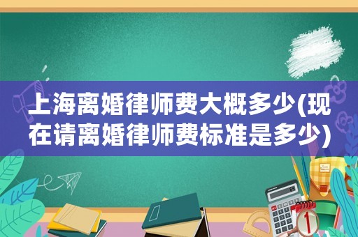 上海離婚律師費(fèi)大概多少(現(xiàn)在請(qǐng)離婚律師費(fèi)標(biāo)準(zhǔn)是多少)