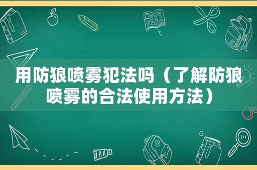用防狼噴霧犯法嗎（了解防狼噴霧的合法使用方法）