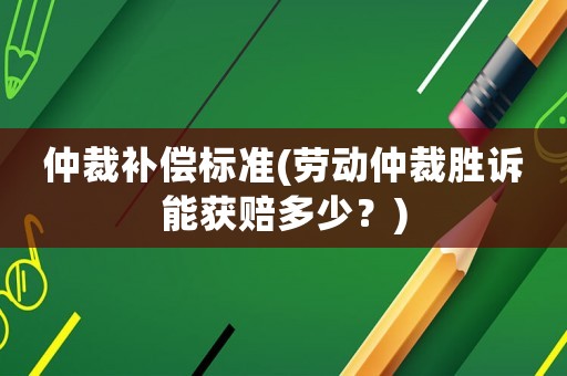 仲裁補償標準(勞動仲裁勝訴能獲賠多少？)