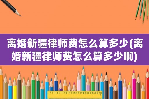離婚新疆律師費(fèi)怎么算多少(離婚新疆律師費(fèi)怎么算多少啊)