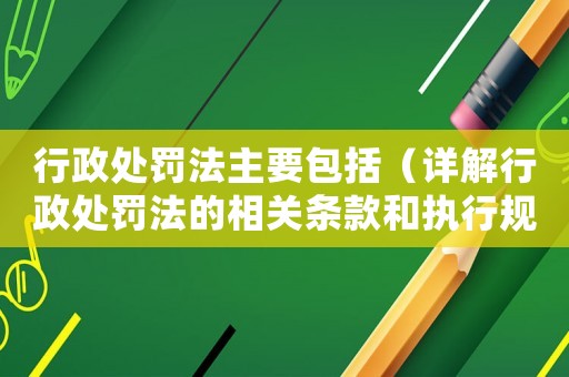 行政處罰法主要包括（詳解行政處罰法的相關條款和執(zhí)行規(guī)定）