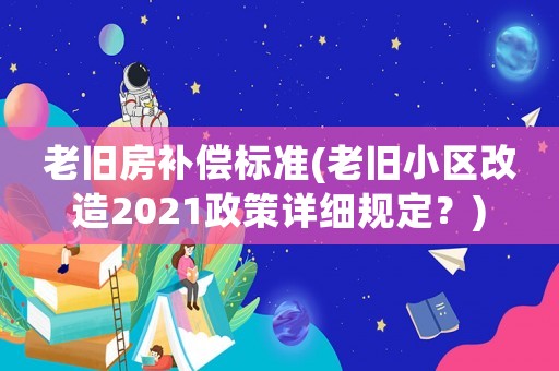 老舊房補(bǔ)償標(biāo)準(zhǔn)(老舊小區(qū)改造2021政策詳細(xì)規(guī)定？)