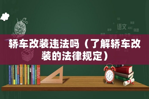 轎車改裝違法嗎（了解轎車改裝的法律規(guī)定）