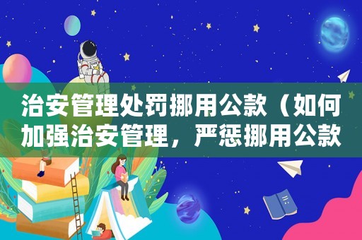 治安管理處罰挪用公款（如何加強治安管理，嚴懲挪用公款行為）