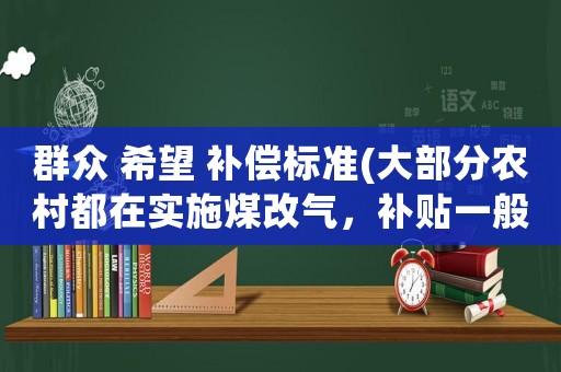 群眾 希望 補(bǔ)償標(biāo)準(zhǔn)(大部分農(nóng)村都在實(shí)施煤改氣，補(bǔ)貼一般是什么標(biāo)準(zhǔn)？)