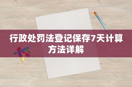 行政處罰法登記保存7天計(jì)算方法詳解