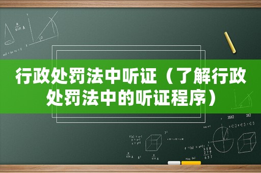 行政處罰法中聽證（了解行政處罰法中的聽證程序）