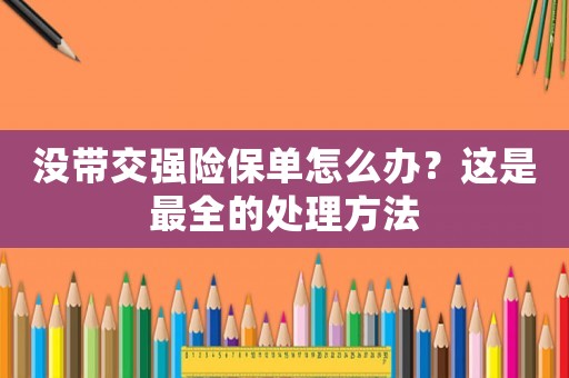 沒帶交強(qiáng)險(xiǎn)保單怎么辦？這是最全的處理方法