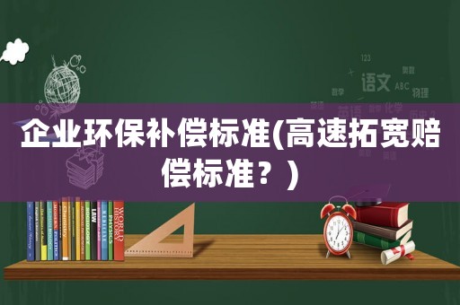 企業(yè)環(huán)保補(bǔ)償標(biāo)準(zhǔn)(高速拓寬賠償標(biāo)準(zhǔn)？)