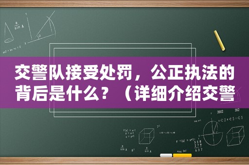 交警隊接受處罰，公正執(zhí)法的背后是什么？（詳細介紹交警隊執(zhí)法的內(nèi)幕）