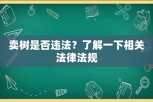 賣樹是否違法？了解一下相關法律法規(guī)