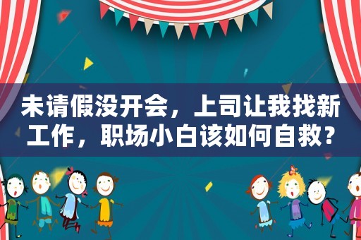 未請(qǐng)假?zèng)]開(kāi)會(huì)，上司讓我找新工作，職場(chǎng)小白該如何自救？