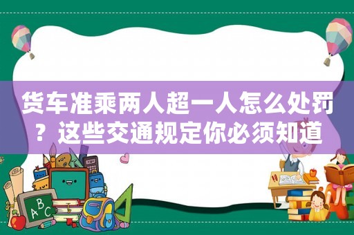 貨車準(zhǔn)乘兩人超一人怎么處罰？這些交通規(guī)定你必須知道