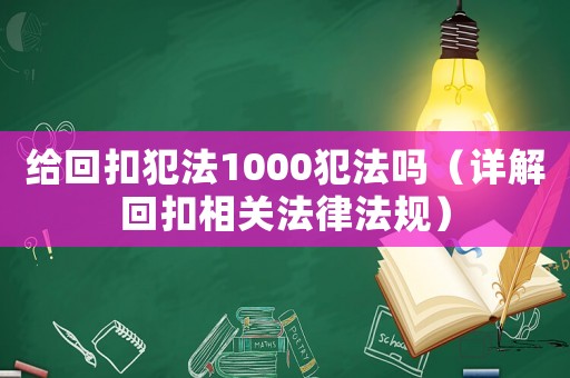 給回扣犯法1000犯法嗎（詳解回扣相關(guān)法律法規(guī)）