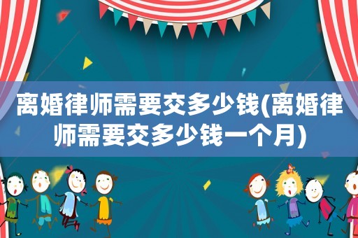 離婚律師需要交多少錢(離婚律師需要交多少錢一個(gè)月)