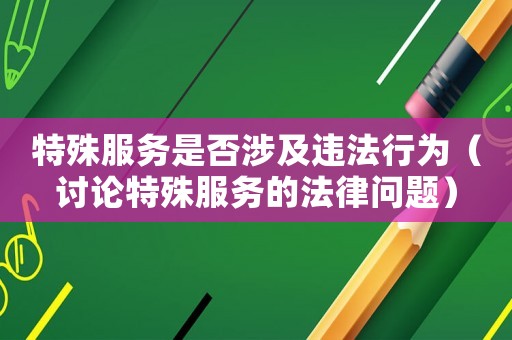 特殊服務(wù)是否涉及違法行為（討論特殊服務(wù)的法律問題）