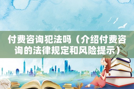 付費咨詢犯法嗎（介紹付費咨詢的法律規(guī)定和風險提示）