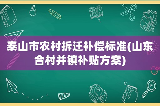 泰山市農(nóng)村拆遷補償標準(山東合村并鎮(zhèn)補貼方案)