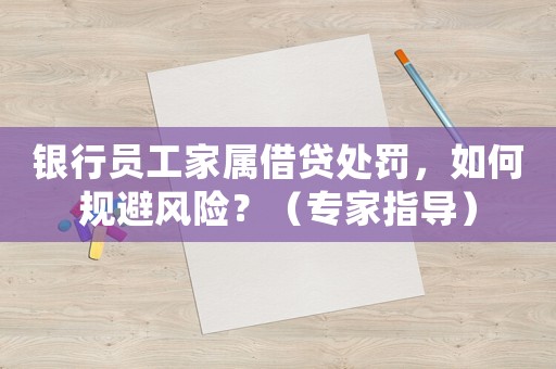 銀行員工家屬借貸處罰，如何規(guī)避風(fēng)險(xiǎn)？（專家指導(dǎo)）