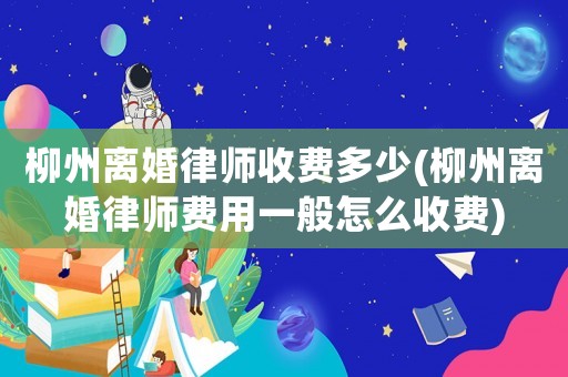 柳州離婚律師收費(fèi)多少(柳州離婚律師費(fèi)用一般怎么收費(fèi))
