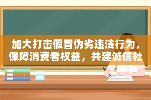 加大打擊假冒偽劣違法行為，保障消費者權(quán)益，共建誠信社會