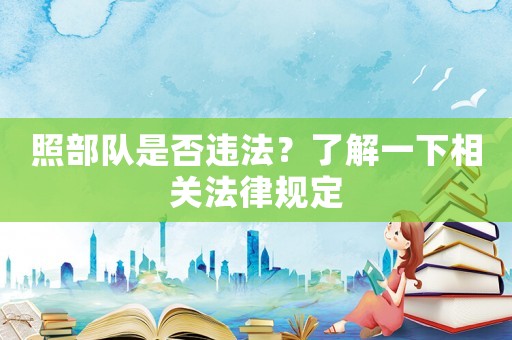 照部隊(duì)是否違法？了解一下相關(guān)法律規(guī)定