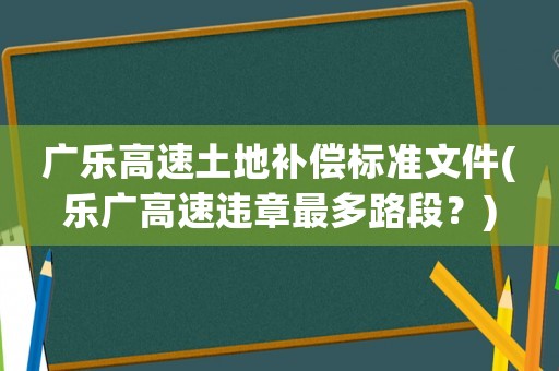 廣樂高速土地補(bǔ)償標(biāo)準(zhǔn)文件(樂廣高速違章最多路段？)