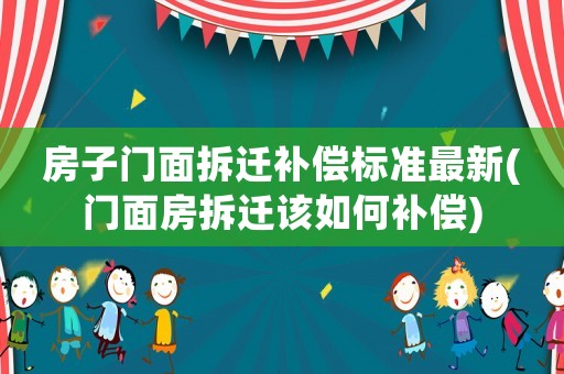 房子門面拆遷補(bǔ)償標(biāo)準(zhǔn)最新(門面房拆遷該如何補(bǔ)償)