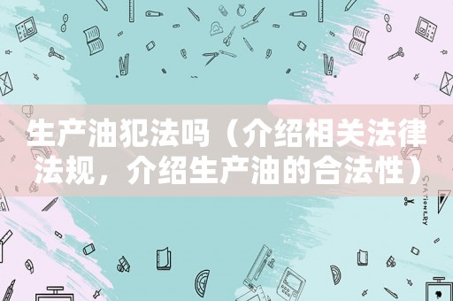 生產(chǎn)油犯法嗎（介紹相關(guān)法律法規(guī)，介紹生產(chǎn)油的合法性）