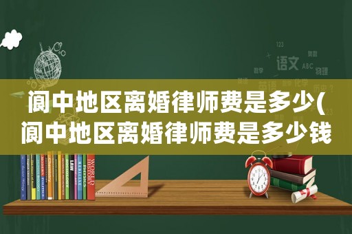 閬中地區(qū)離婚律師費(fèi)是多少(閬中地區(qū)離婚律師費(fèi)是多少錢)
