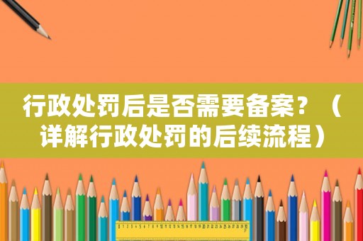 行政處罰后是否需要備案？（詳解行政處罰的后續(xù)流程）