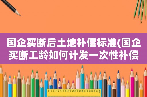 國企買斷后土地補償標準(國企買斷工齡如何計發(fā)一次性補償？)