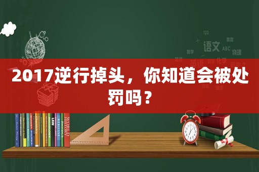 2017逆行掉頭，你知道會(huì)被處罰嗎？