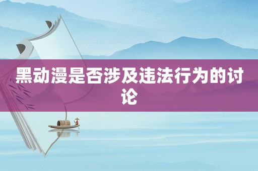 黑動(dòng)漫是否涉及違法行為的討論