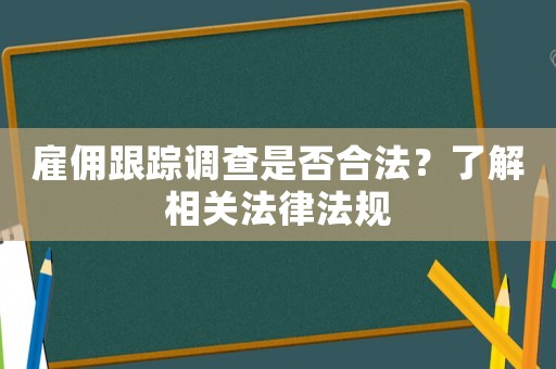 雇傭跟蹤調查是否合法？了解相關法律法規(guī)