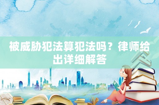 被威脅犯法算犯法嗎？律師給出詳細(xì)解答