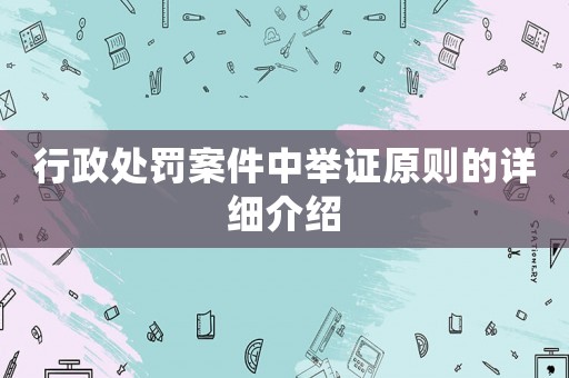 行政處罰案件中舉證原則的詳細(xì)介紹