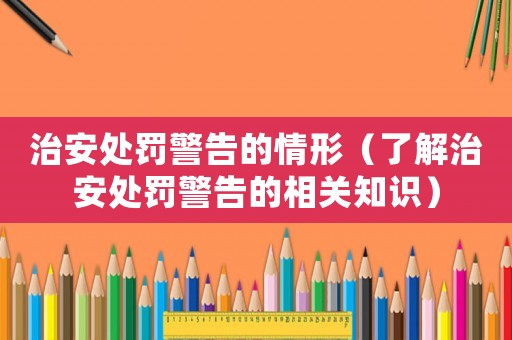 治安處罰警告的情形（了解治安處罰警告的相關(guān)知識(shí)）