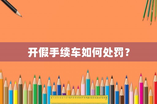 開假手續(xù)車如何處罰？