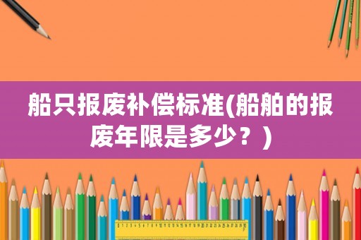 船只報廢補償標(biāo)準(zhǔn)(船舶的報廢年限是多少？)