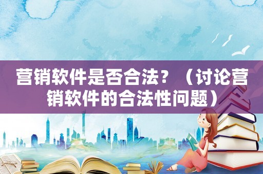 營銷軟件是否合法？（討論營銷軟件的合法性問題）