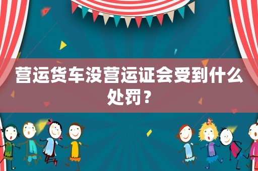營(yíng)運(yùn)貨車(chē)沒(méi)營(yíng)運(yùn)證會(huì)受到什么處罰？